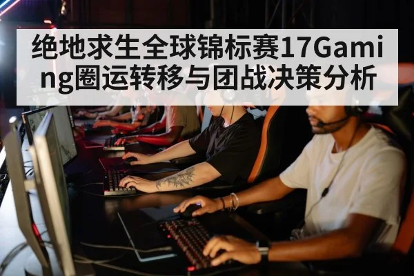 绝地求生全球锦标赛17Gaming圈运转移与团战决策分析