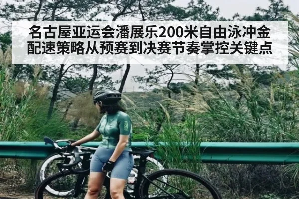 名古屋亚运会潘展乐200米自由泳冲金配速策略从预赛到决赛节奏掌控关键点